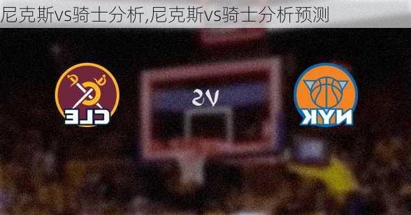尼克斯vs骑士分析,尼克斯vs骑士分析预测