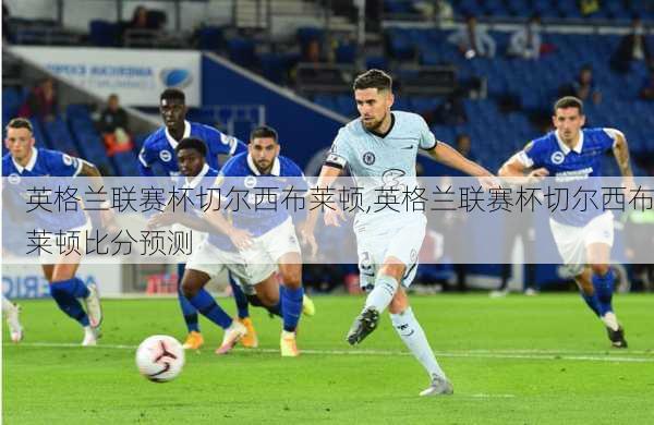英格兰联赛杯切尔西布莱顿,英格兰联赛杯切尔西布莱顿比分预测