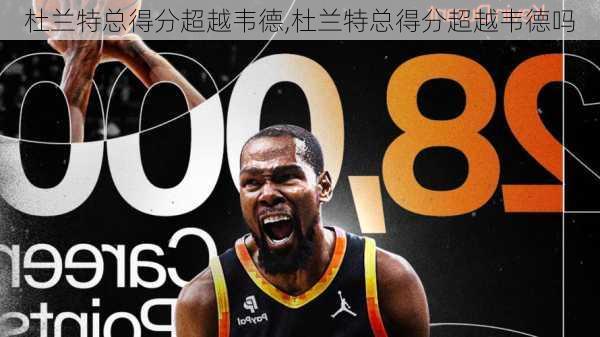杜兰特总得分超越韦德,杜兰特总得分超越韦德吗