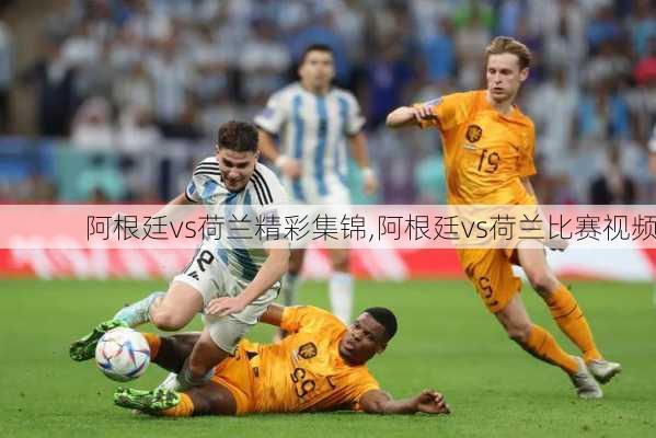 阿根廷vs荷兰精彩集锦,阿根廷vs荷兰比赛视频