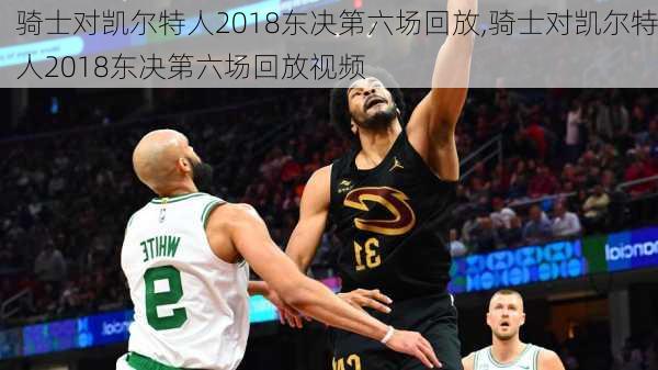骑士对凯尔特人2018东决第六场回放,骑士对凯尔特人2018东决第六场回放视频