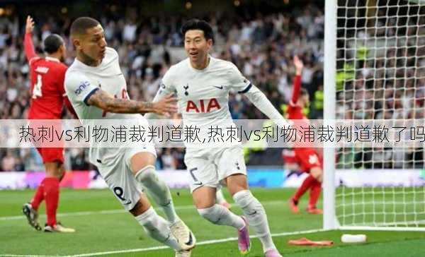 热刺vs利物浦裁判道歉,热刺vs利物浦裁判道歉了吗