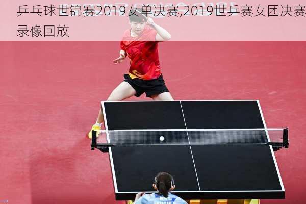 乒乓球世锦赛2019女单决赛,2019世乒赛女团决赛录像回放