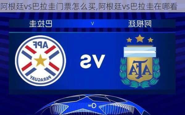 阿根廷vs巴拉圭门票怎么买,阿根廷vs巴拉圭在哪看