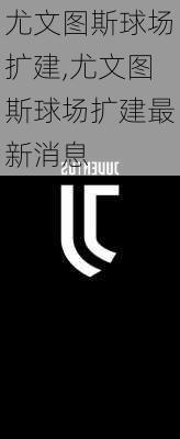 尤文图斯球场扩建,尤文图斯球场扩建最新消息