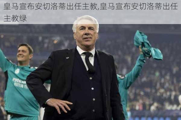 皇马宣布安切洛蒂出任主教,皇马宣布安切洛蒂出任主教绿