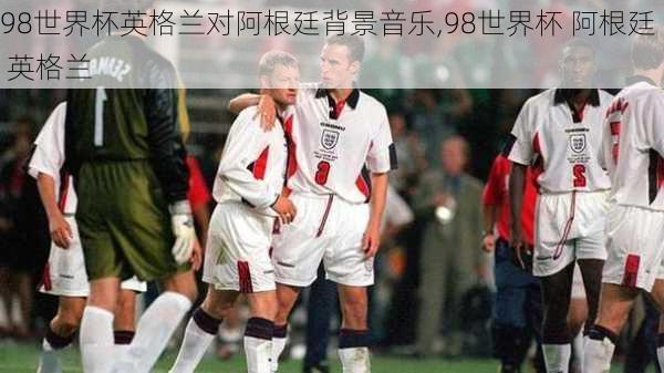 98世界杯英格兰对阿根廷背景音乐,98世界杯 阿根廷 英格兰