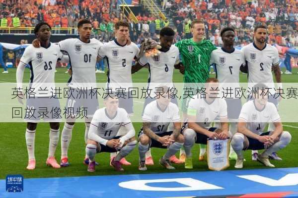 英格兰进欧洲杯决赛回放录像,英格兰进欧洲杯决赛回放录像视频
