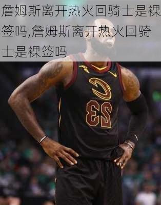 詹姆斯离开热火回骑士是裸签吗,詹姆斯离开热火回骑士是裸签吗