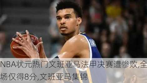 NBA状元热门文班亚马法甲决赛遭惨败,全场仅得8分,文班亚马集锦