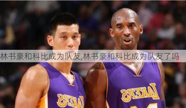 林书豪和科比成为队友,林书豪和科比成为队友了吗
