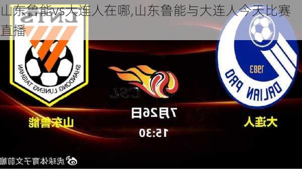 山东鲁能vs大连人在哪,山东鲁能与大连人今天比赛直播