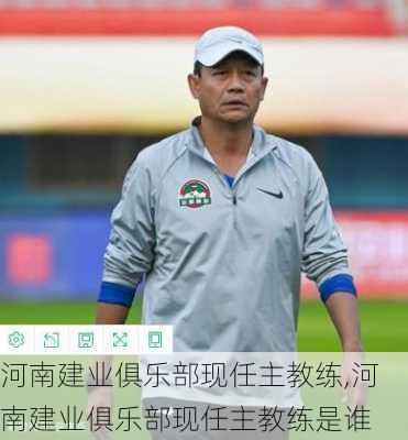 河南建业俱乐部现任主教练,河南建业俱乐部现任主教练是谁