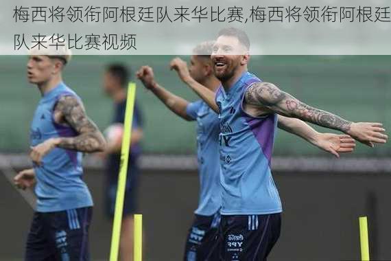 梅西将领衔阿根廷队来华比赛,梅西将领衔阿根廷队来华比赛视频