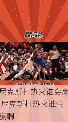尼克斯打热火谁会赢,尼克斯打热火谁会赢啊