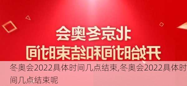 冬奥会2022具体时间几点结束,冬奥会2022具体时间几点结束呢