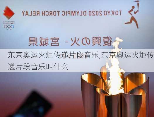 东京奥运火炬传递片段音乐,东京奥运火炬传递片段音乐叫什么
