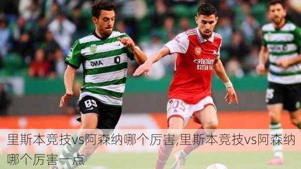 里斯本竞技vs阿森纳哪个厉害,里斯本竞技vs阿森纳哪个厉害一点