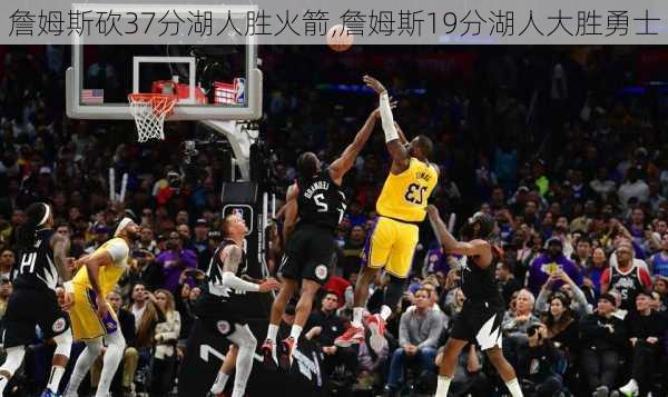 詹姆斯砍37分湖人胜火箭,詹姆斯19分湖人大胜勇士