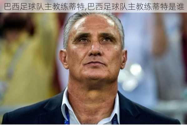 巴西足球队主教练蒂特,巴西足球队主教练蒂特是谁