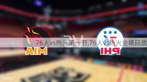 76人vs热火第一节,76人vs热火全场回放