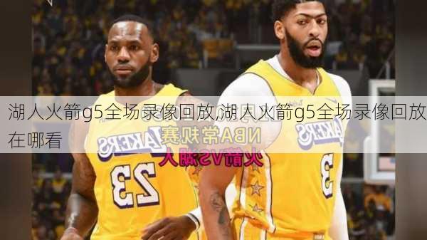 湖人火箭g5全场录像回放,湖人火箭g5全场录像回放在哪看