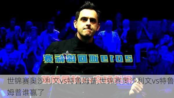 世锦赛奥沙利文vs特鲁姆普,世锦赛奥沙利文vs特鲁姆普谁赢了