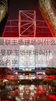 曼联主场球场叫什么,曼联主场球场叫什么名字