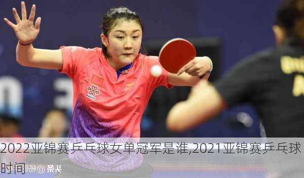 2022亚锦赛乒乓球女单冠军是谁,2021亚锦赛乒乓球时间