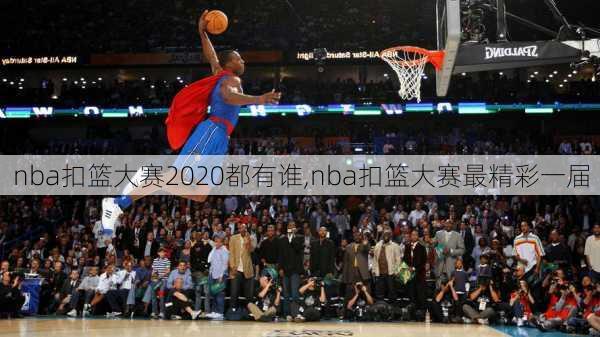 nba扣篮大赛2020都有谁,nba扣篮大赛最精彩一届