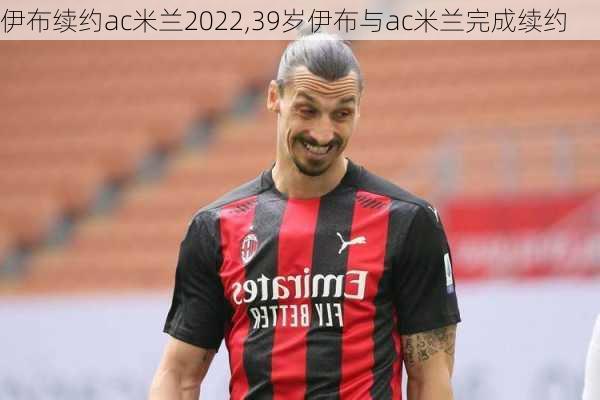伊布续约ac米兰2022,39岁伊布与ac米兰完成续约