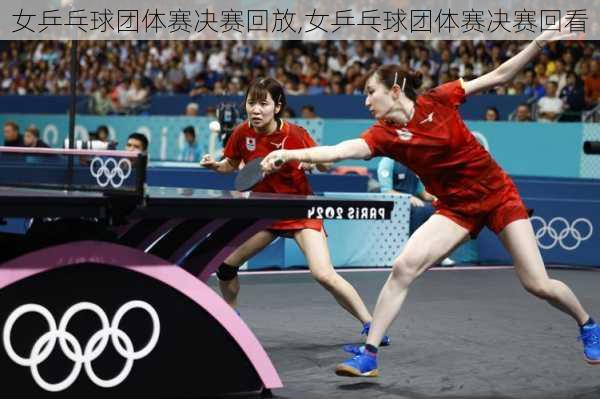 女乒乓球团体赛决赛回放,女乒乓球团体赛决赛回看
