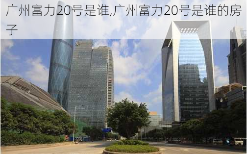 广州富力20号是谁,广州富力20号是谁的房子