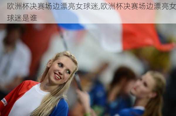 欧洲杯决赛场边漂亮女球迷,欧洲杯决赛场边漂亮女球迷是谁