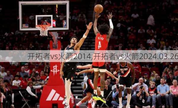 开拓者vs火箭2014,开拓者vs火箭2024.03.26