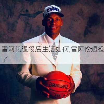雷阿伦退役后生活如何,雷阿伦退役了