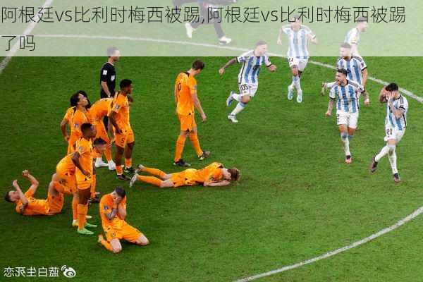阿根廷vs比利时梅西被踢,阿根廷vs比利时梅西被踢了吗