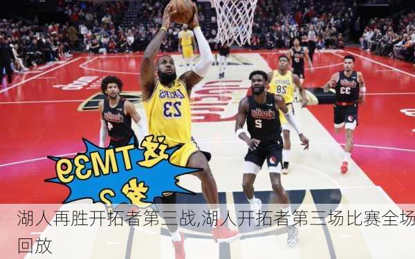 湖人再胜开拓者第三战,湖人开拓者第三场比赛全场回放
