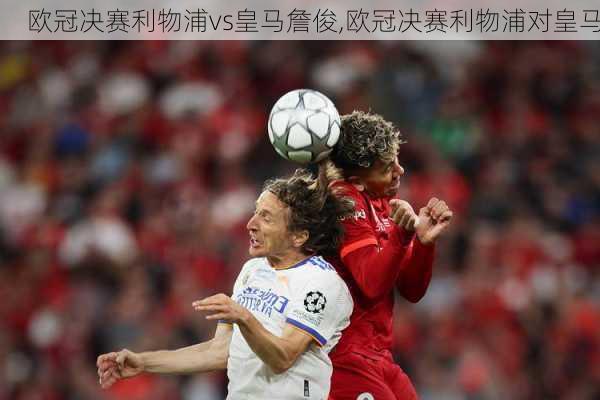 欧冠决赛利物浦vs皇马詹俊,欧冠决赛利物浦对皇马