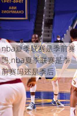 nba夏季联赛是季前赛吗,nba夏季联赛是季前赛吗还是季后