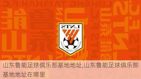 山东鲁能足球俱乐部基地地址,山东鲁能足球俱乐部基地地址在哪里