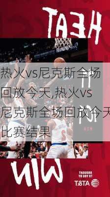 热火vs尼克斯全场回放今天,热火vs尼克斯全场回放今天比赛结果
