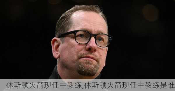 休斯顿火箭现任主教练,休斯顿火箭现任主教练是谁