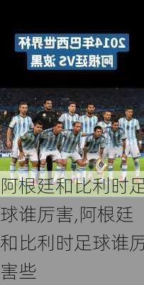 阿根廷和比利时足球谁厉害,阿根廷和比利时足球谁厉害些