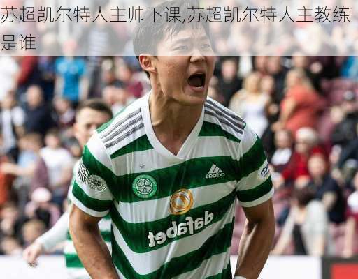 苏超凯尔特人主帅下课,苏超凯尔特人主教练是谁