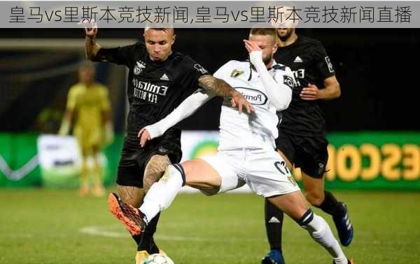 皇马vs里斯本竞技新闻,皇马vs里斯本竞技新闻直播