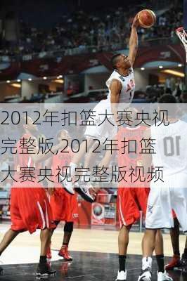 2012年扣篮大赛央视完整版,2012年扣篮大赛央视完整版视频