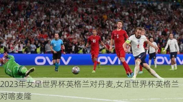 2023年女足世界杯英格兰对丹麦,女足世界杯英格兰对喀麦隆