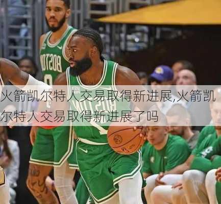 火箭凯尔特人交易取得新进展,火箭凯尔特人交易取得新进展了吗