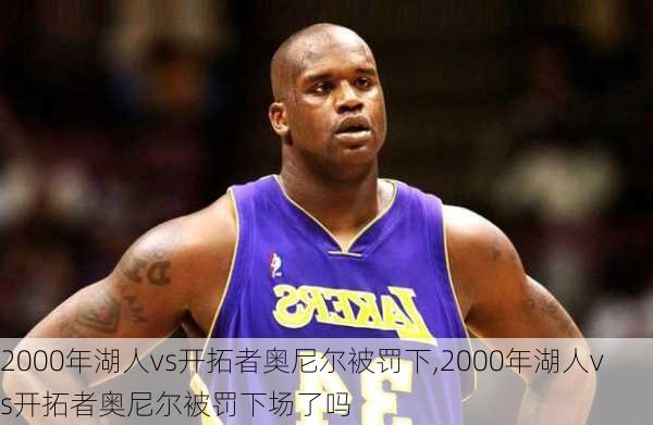 2000年湖人vs开拓者奥尼尔被罚下,2000年湖人vs开拓者奥尼尔被罚下场了吗
